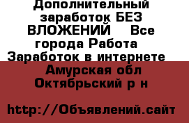 Дополнительный заработок БЕЗ ВЛОЖЕНИЙ! - Все города Работа » Заработок в интернете   . Амурская обл.,Октябрьский р-н